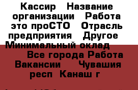 Кассир › Название организации ­ Работа-это проСТО › Отрасль предприятия ­ Другое › Минимальный оклад ­ 23 000 - Все города Работа » Вакансии   . Чувашия респ.,Канаш г.